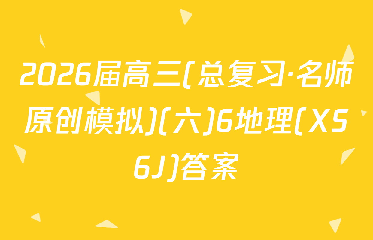 2026届高三(总复习·名师原创模拟)(六)6地理(XS6J)答案