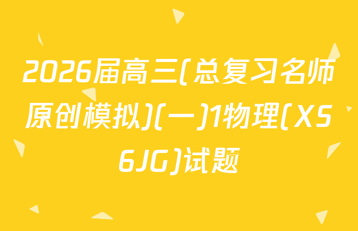 2026届高三(总复习名师原创模拟)(一)1物理(XS6JG)试题
