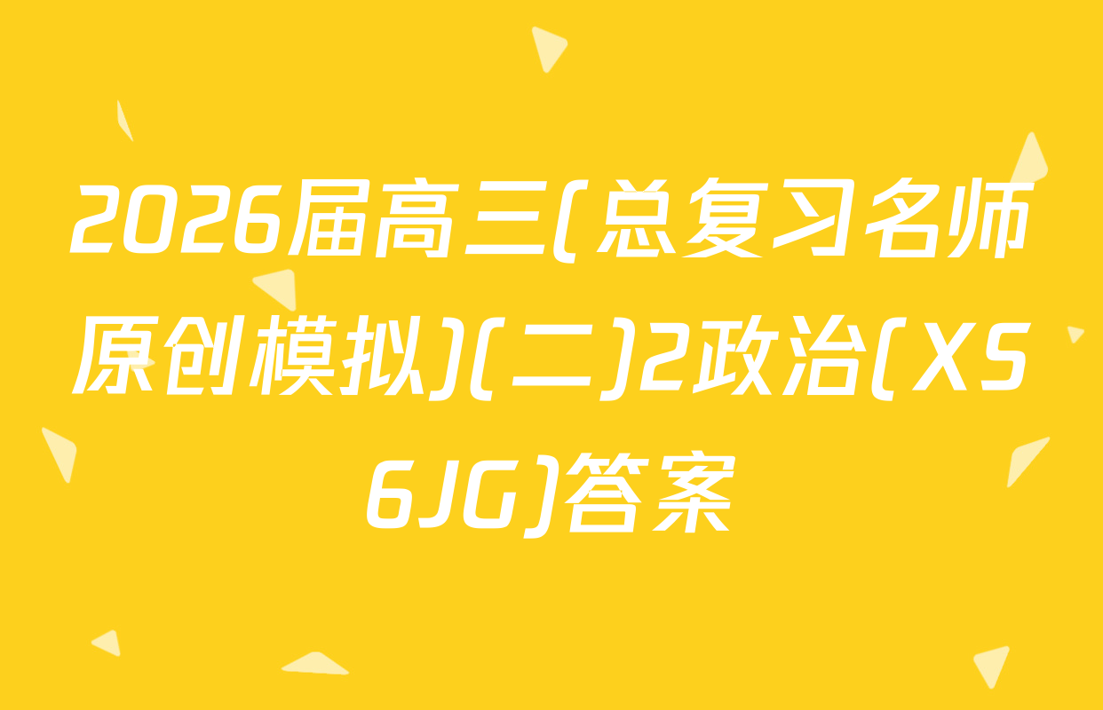 2026届高三(总复习名师原创模拟)(二)2政治(XS6JG)答案