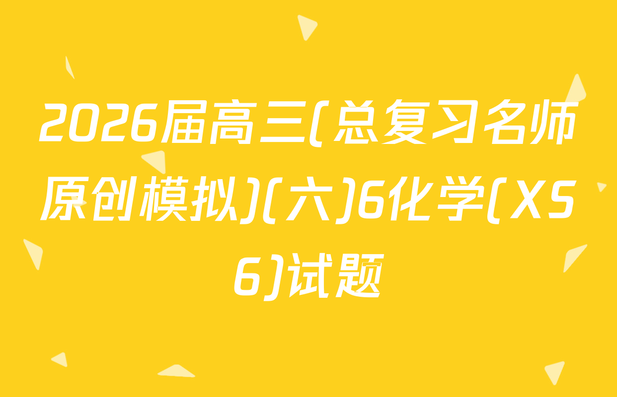 2026届高三(总复习名师原创模拟)(六)6化学(XS6)试题