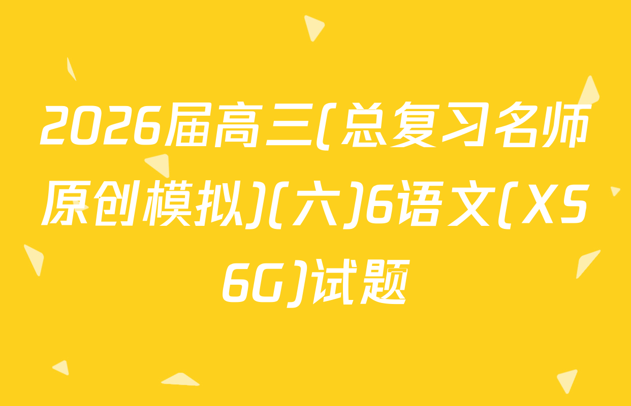 2026届高三(总复习名师原创模拟)(六)6语文(XS6G)试题