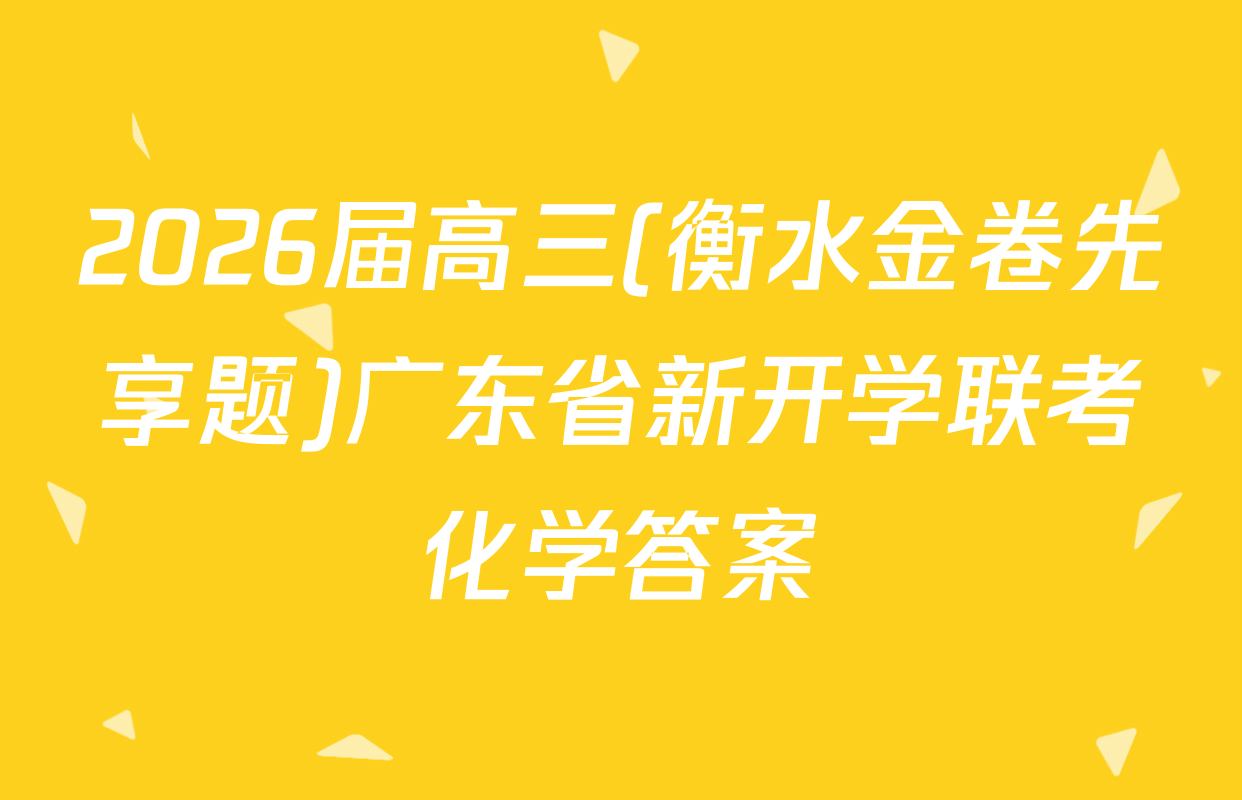 2026届高三(衡水金卷先享题)广东省新开学联考化学答案