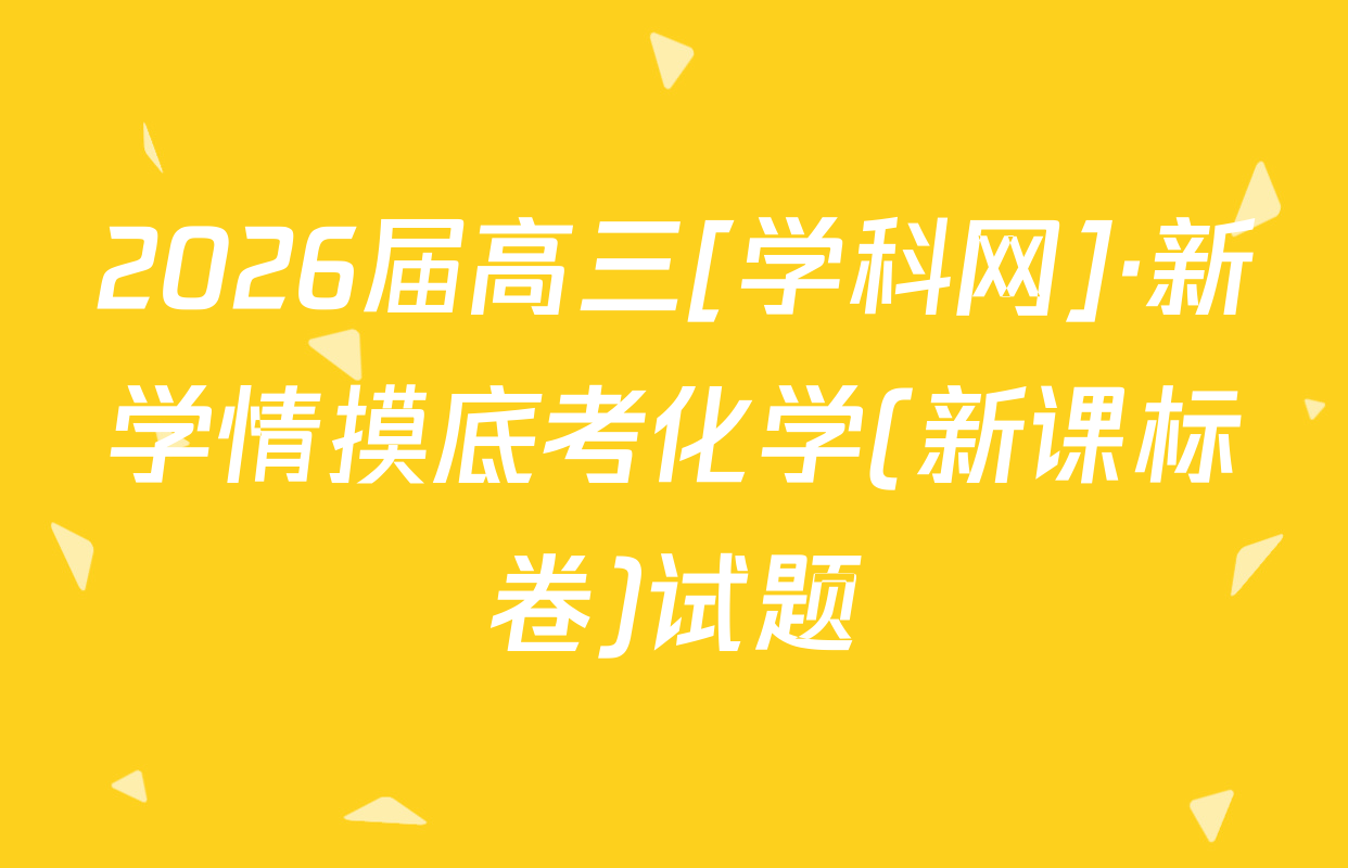 2026届高三[学科网]·新学情摸底考化学(新课标卷)试题