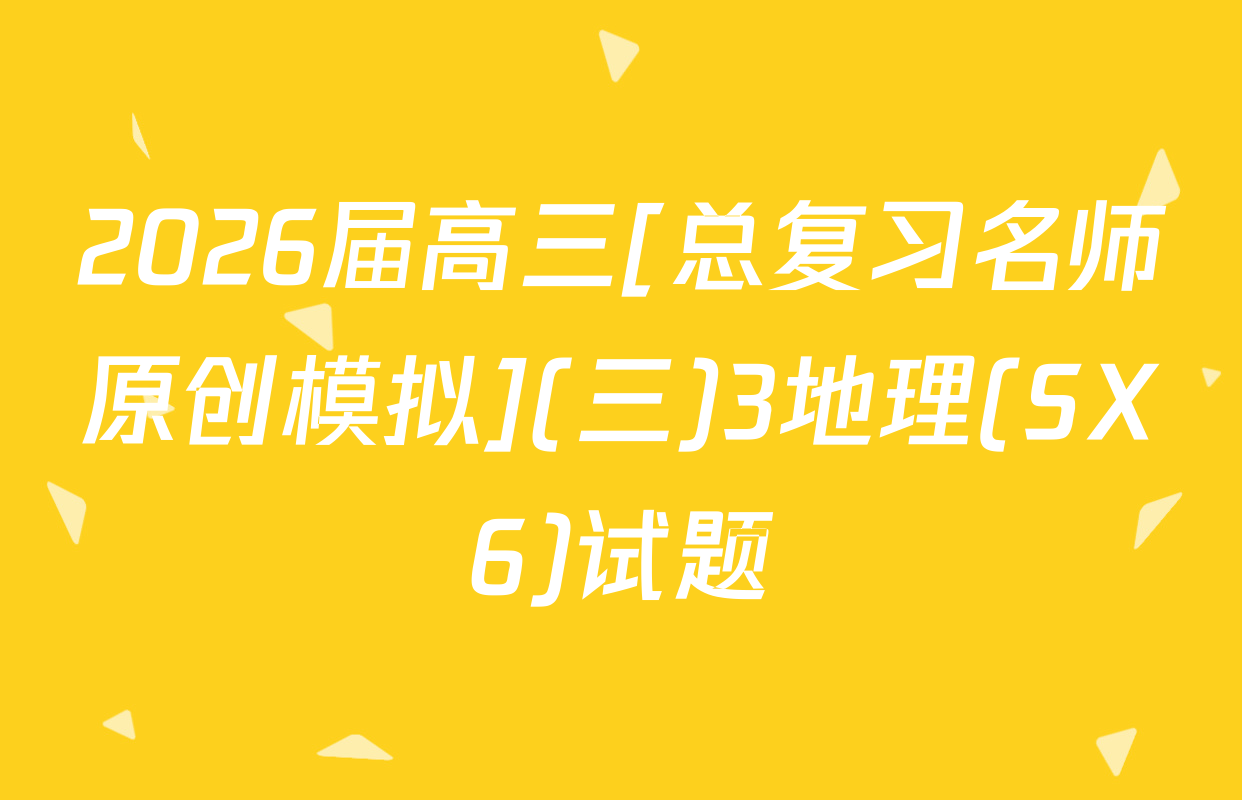 2026届高三[总复习名师原创模拟](三)3地理(SX6)试题