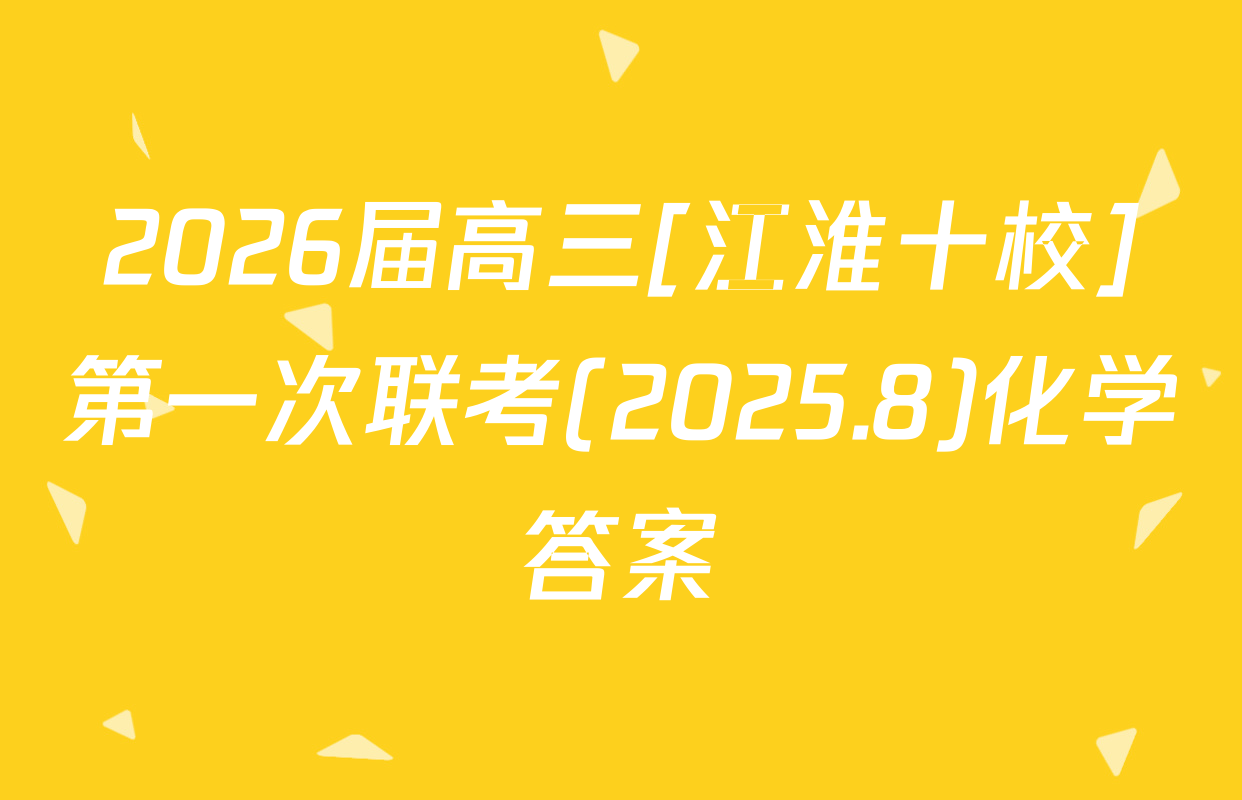2026届高三[江淮十校]第一次联考(2025.8)化学答案