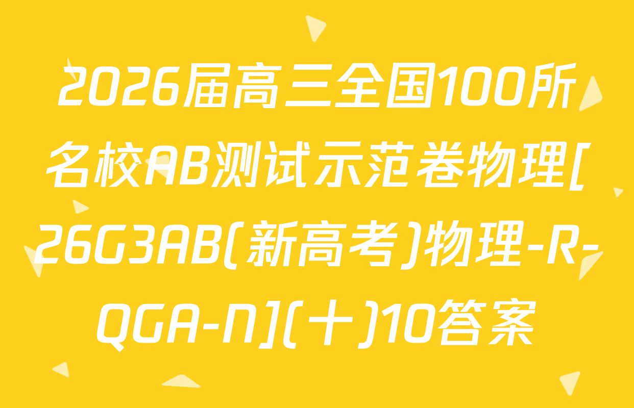 2026届高三全国100所名校AB测试示范卷物理[26G3AB(新高考)物理-R-QGA-N](十)10答案
