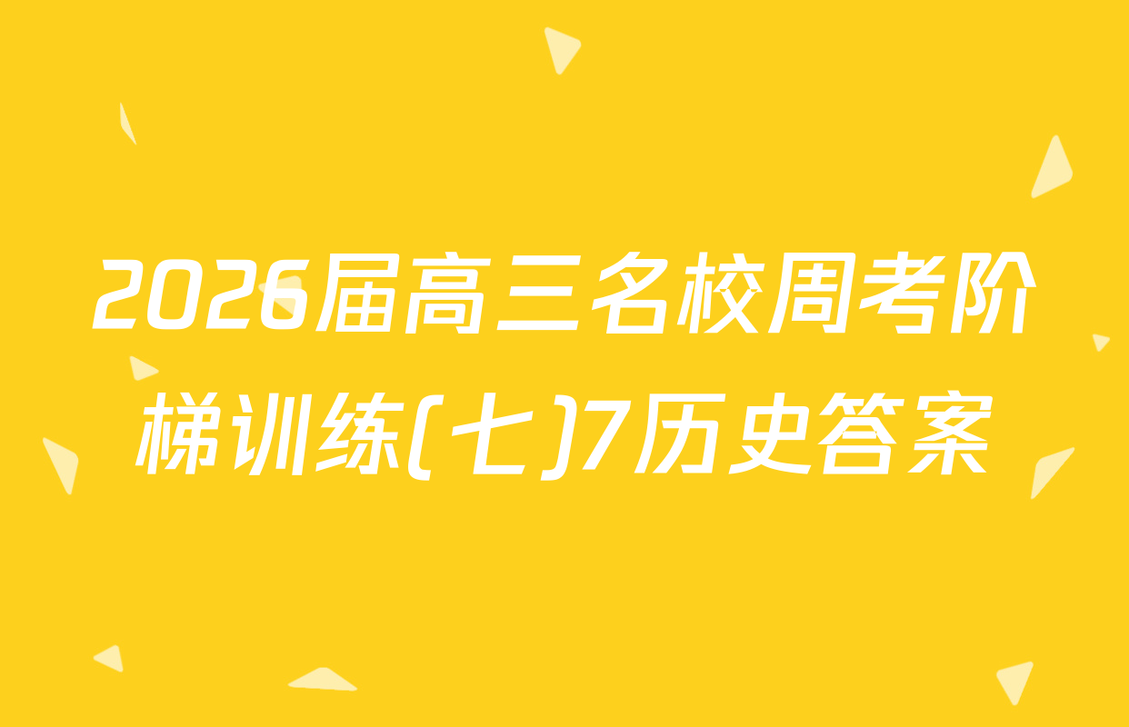 2026届高三名校周考阶梯训练(七)7历史答案
