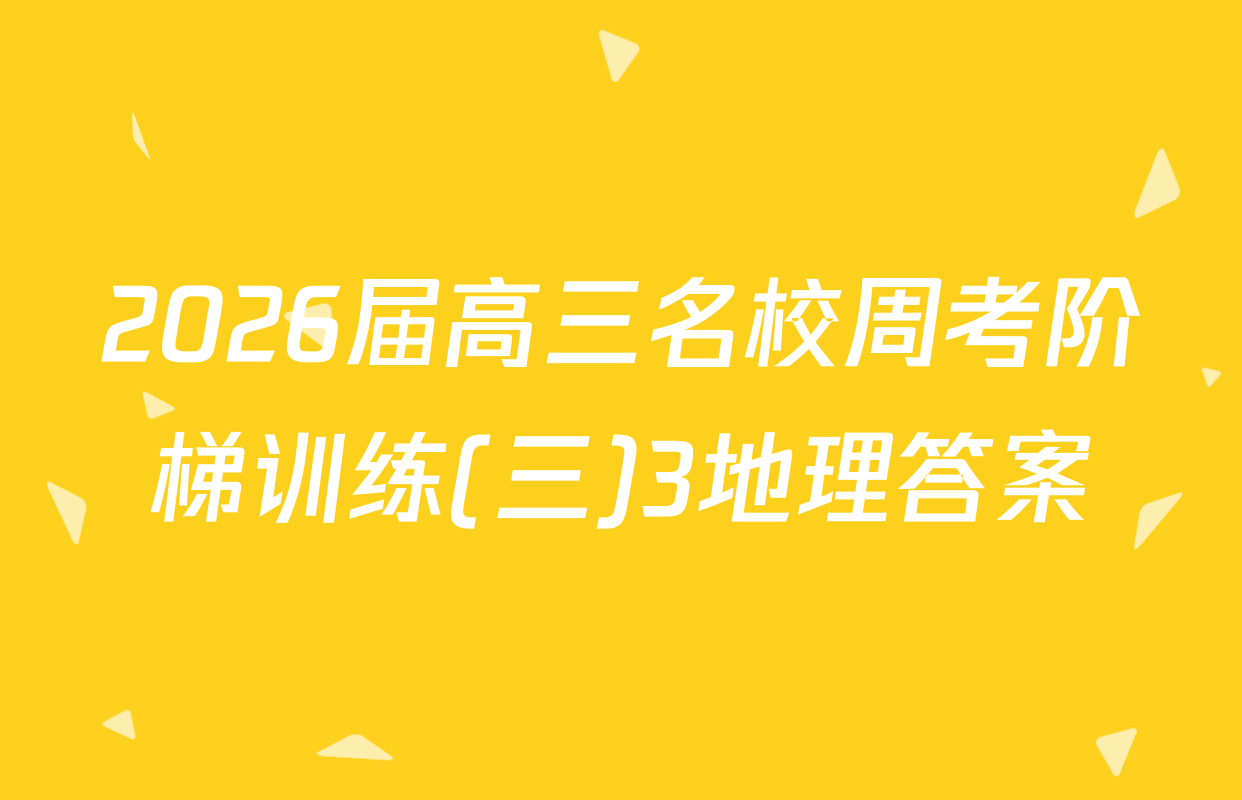 2026届高三名校周考阶梯训练(三)3地理答案