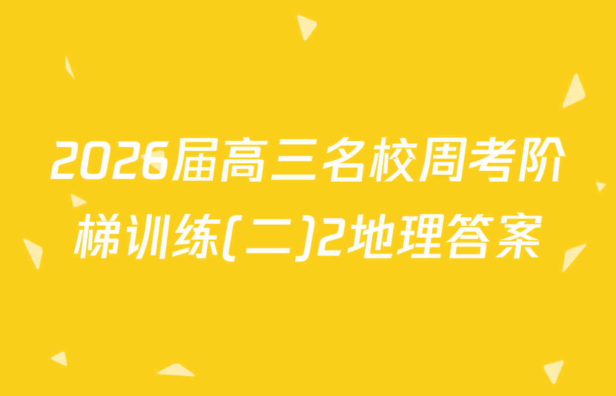 2026届高三名校周考阶梯训练(二)2地理答案