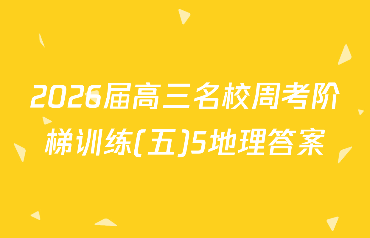 2026届高三名校周考阶梯训练(五)5地理答案