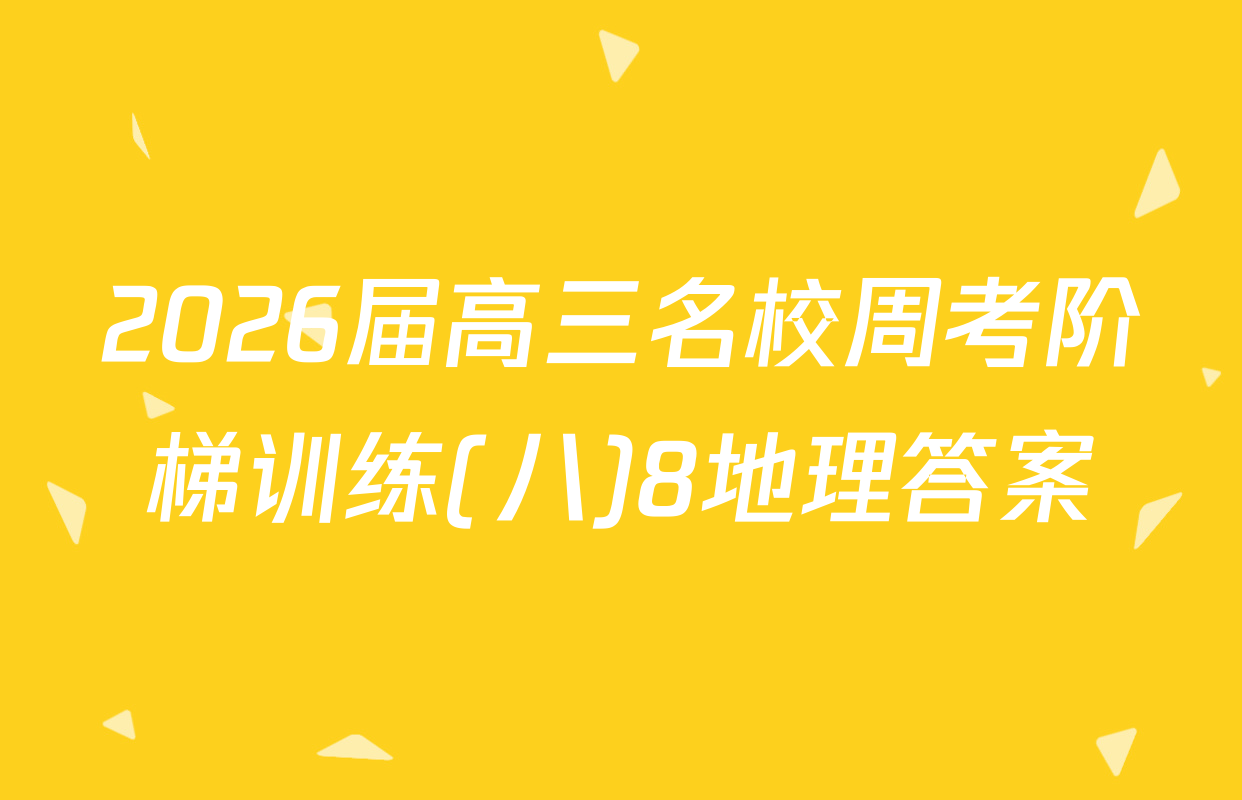2026届高三名校周考阶梯训练(八)8地理答案