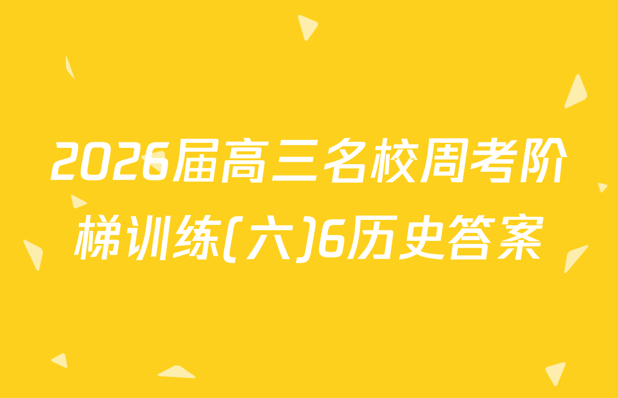 2026届高三名校周考阶梯训练(六)6历史答案