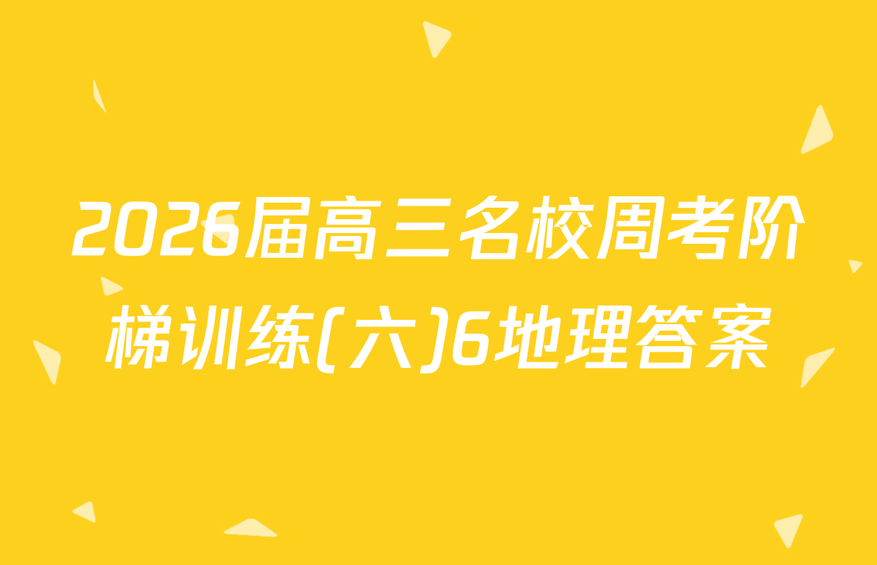 2026届高三名校周考阶梯训练(六)6地理答案
