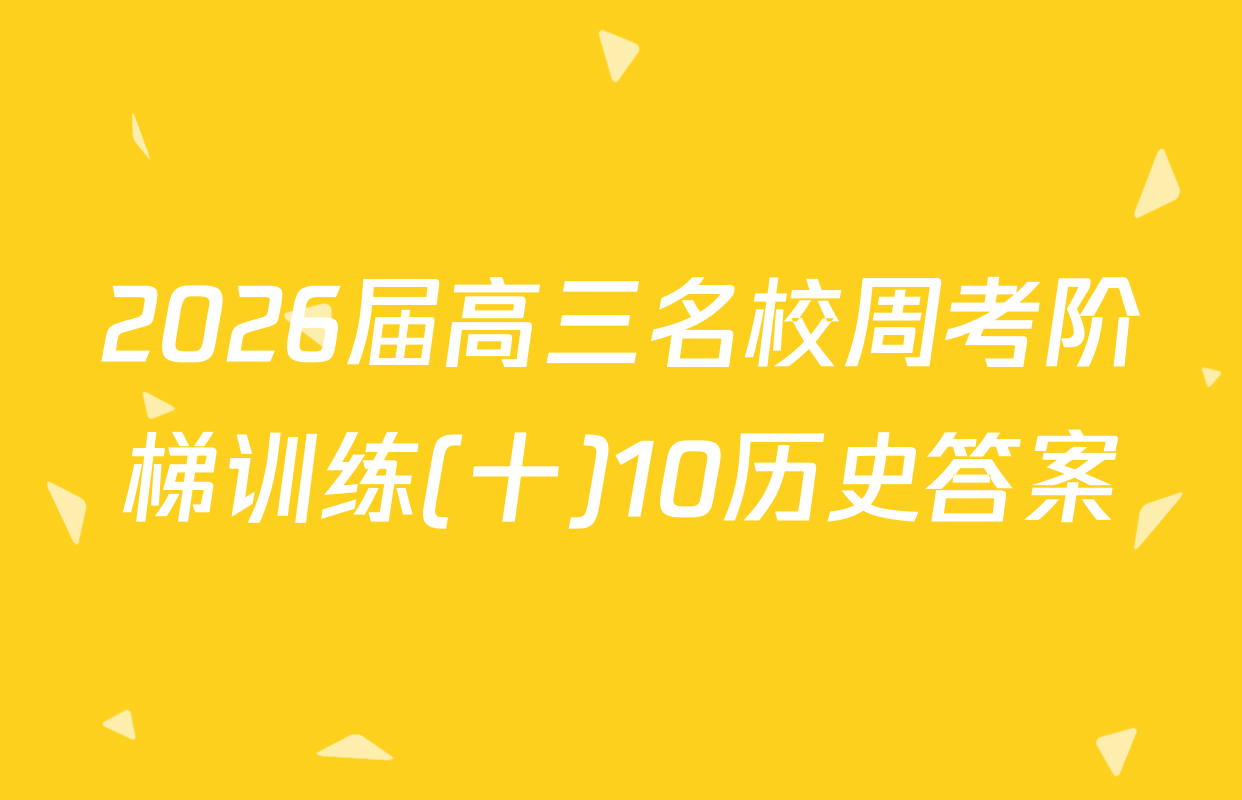 2026届高三名校周考阶梯训练(十)10历史答案
