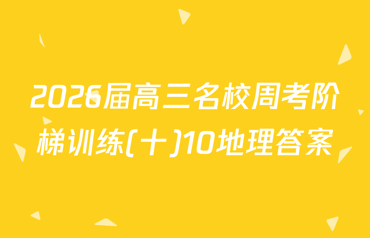 2026届高三名校周考阶梯训练(十)10地理答案