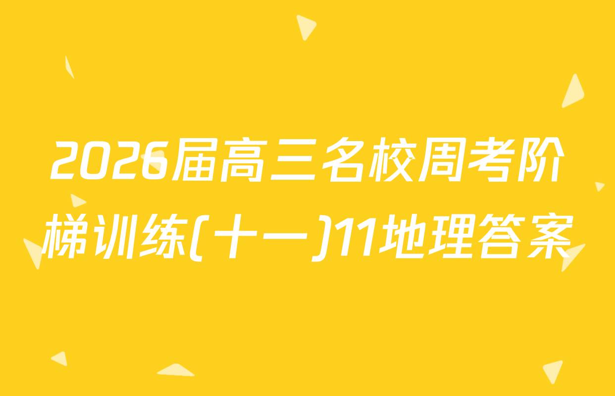 2026届高三名校周考阶梯训练(十一)11地理答案