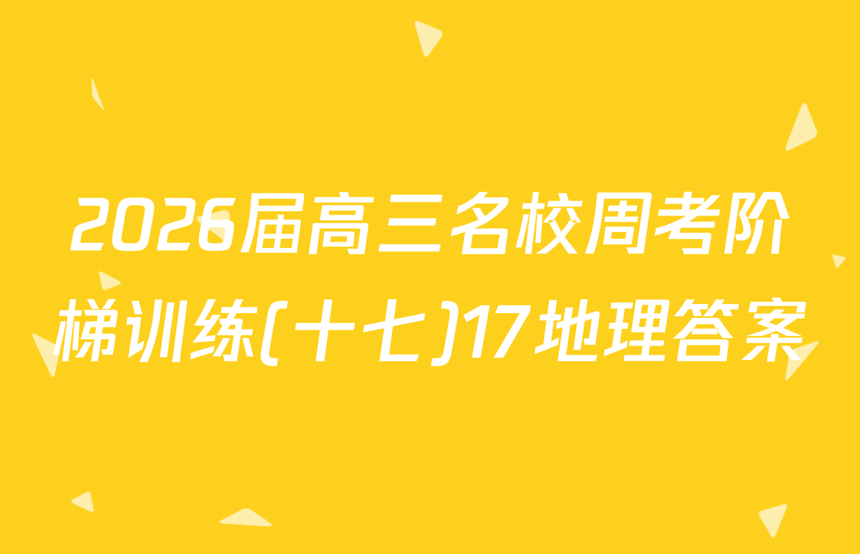 2026届高三名校周考阶梯训练(十七)17地理答案