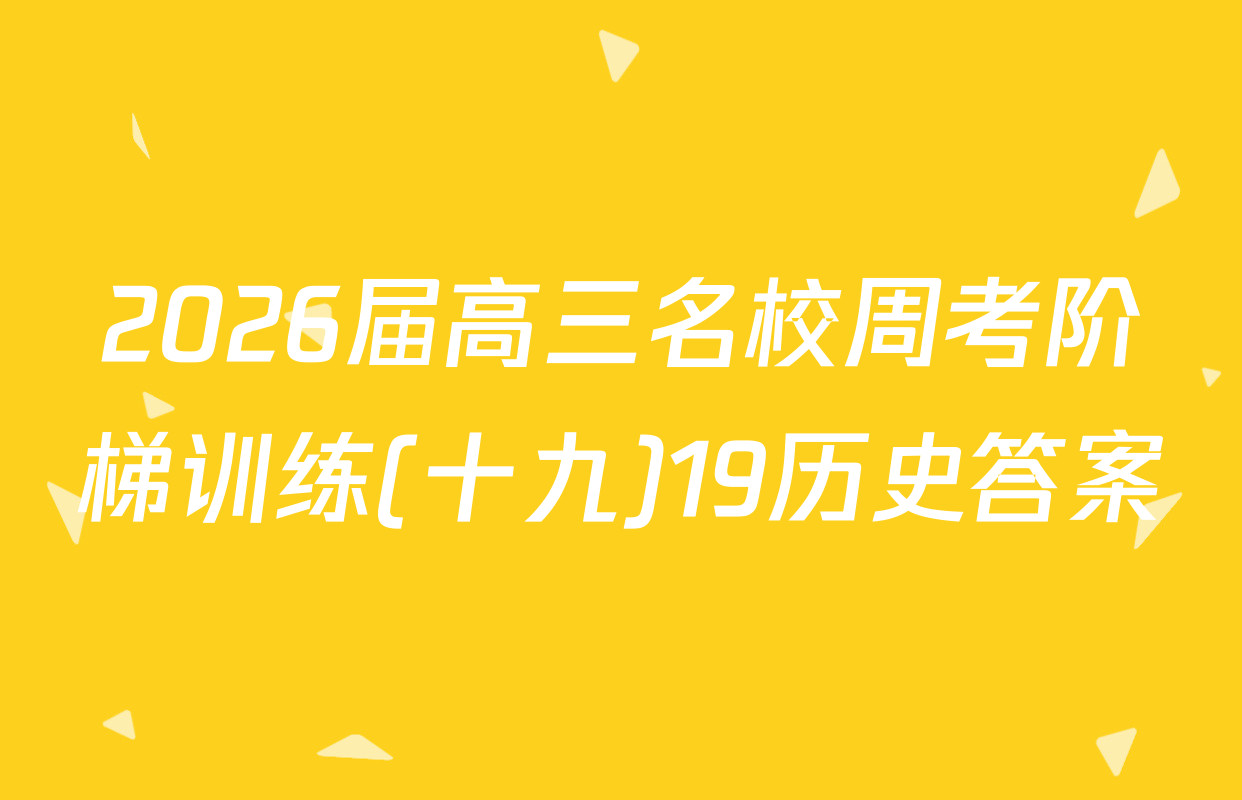 2026届高三名校周考阶梯训练(十九)19历史答案