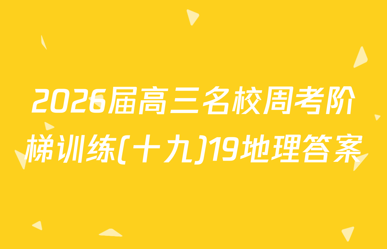 2026届高三名校周考阶梯训练(十九)19地理答案