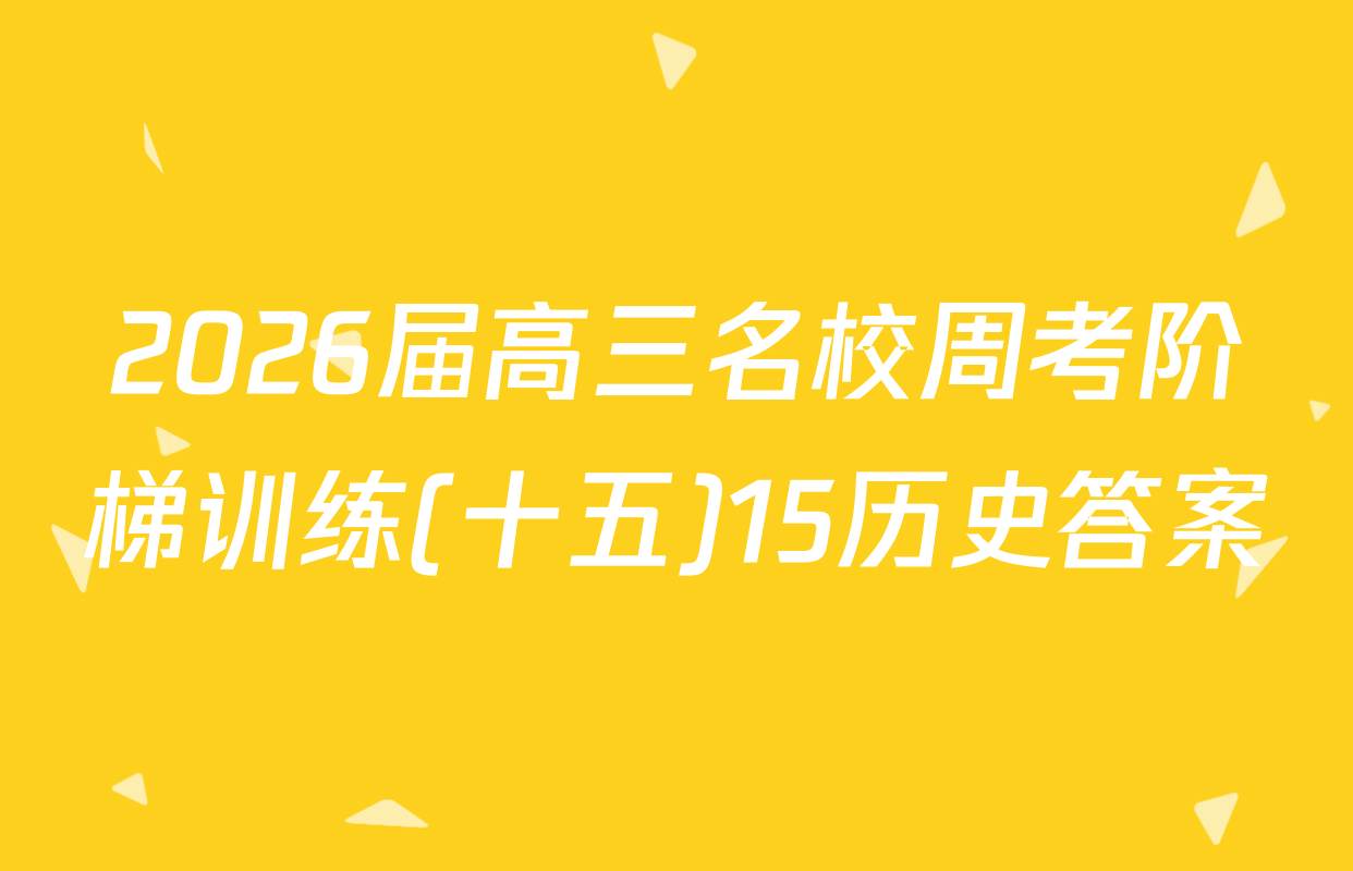 2026届高三名校周考阶梯训练(十五)15历史答案