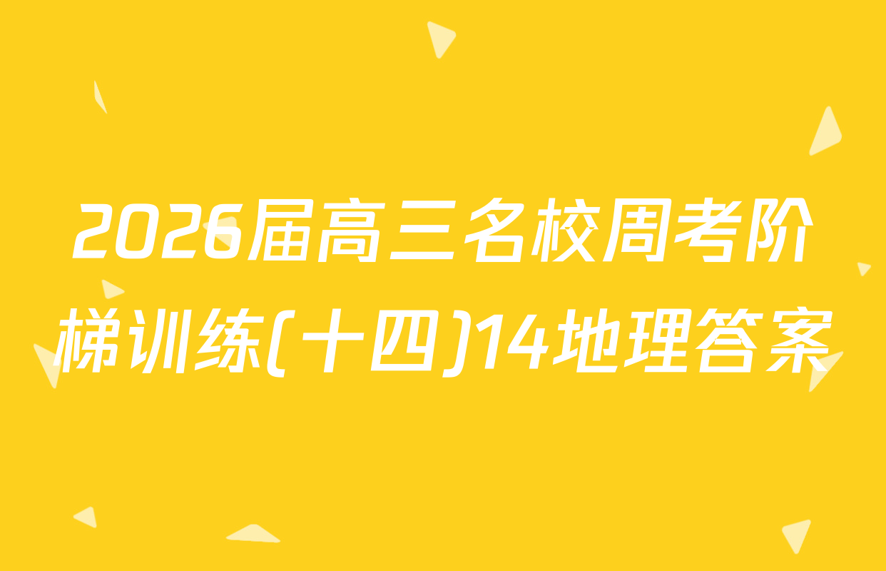 2026届高三名校周考阶梯训练(十四)14地理答案