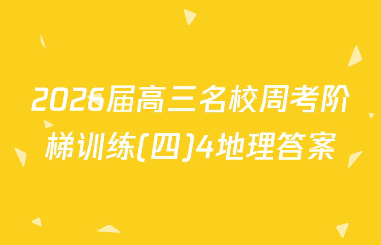 2026届高三名校周考阶梯训练(四)4地理答案