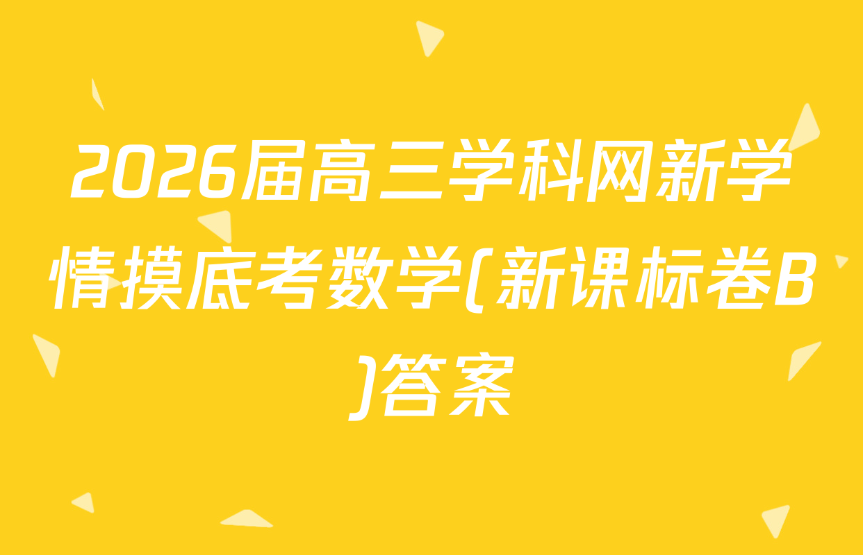 2026届高三学科网新学情摸底考数学(新课标卷B)答案