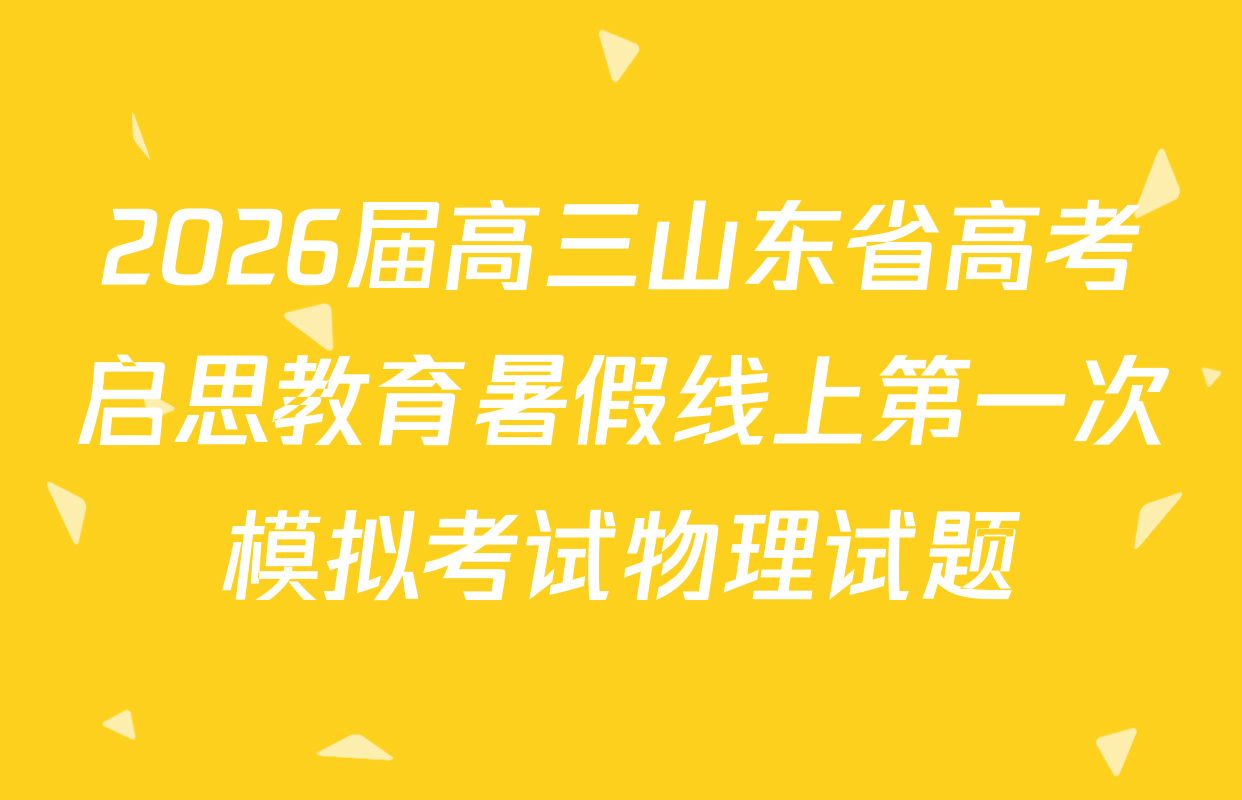 2026届高三山东省高考启思教育暑假线上第一次模拟考试物理试题