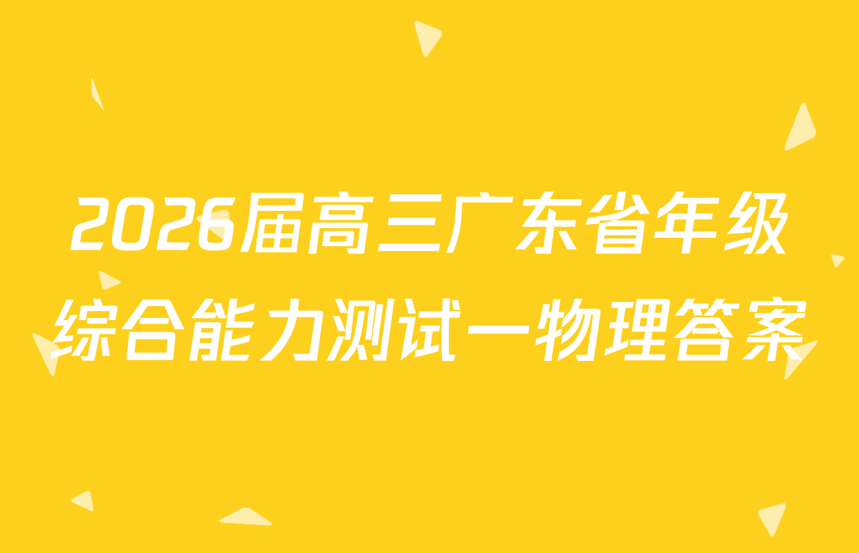 2026届高三广东省年级综合能力测试一物理答案