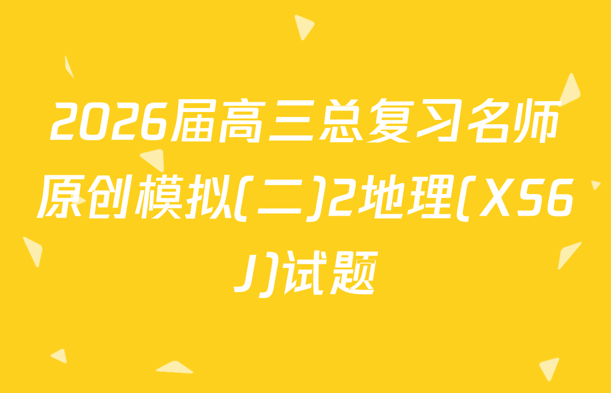 2026届高三总复习名师原创模拟(二)2地理(XS6J)试题