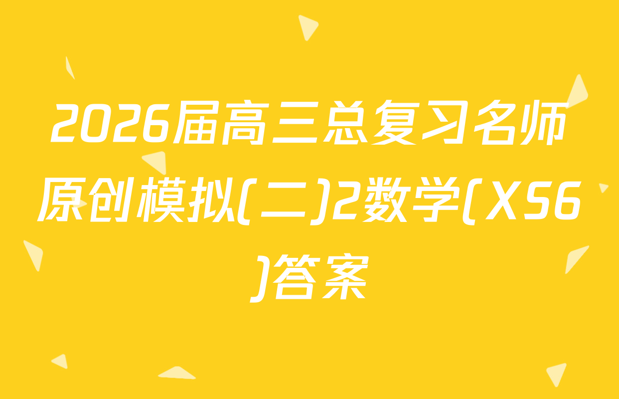 2026届高三总复习名师原创模拟(二)2数学(XS6)答案