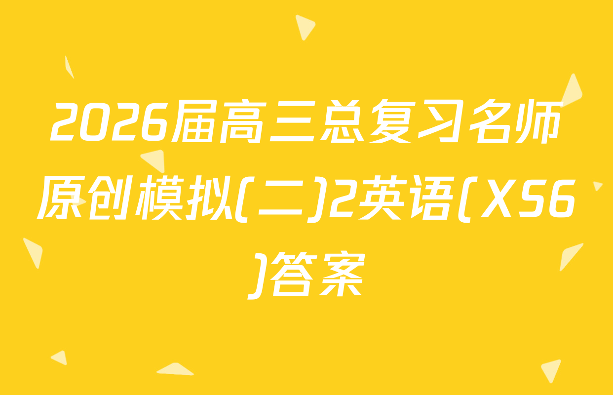 2026届高三总复习名师原创模拟(二)2英语(XS6)答案