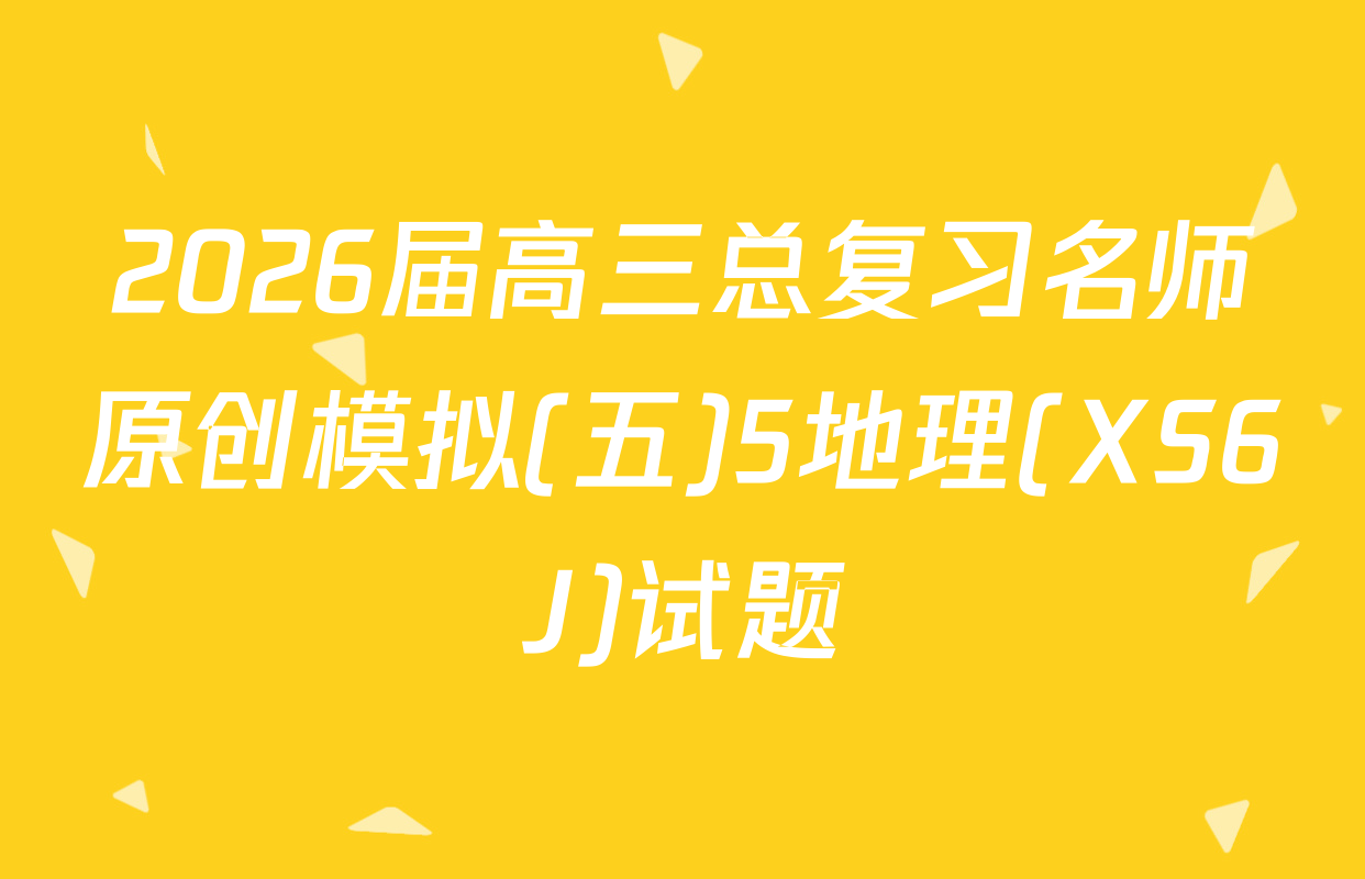 2026届高三总复习名师原创模拟(五)5地理(XS6J)试题