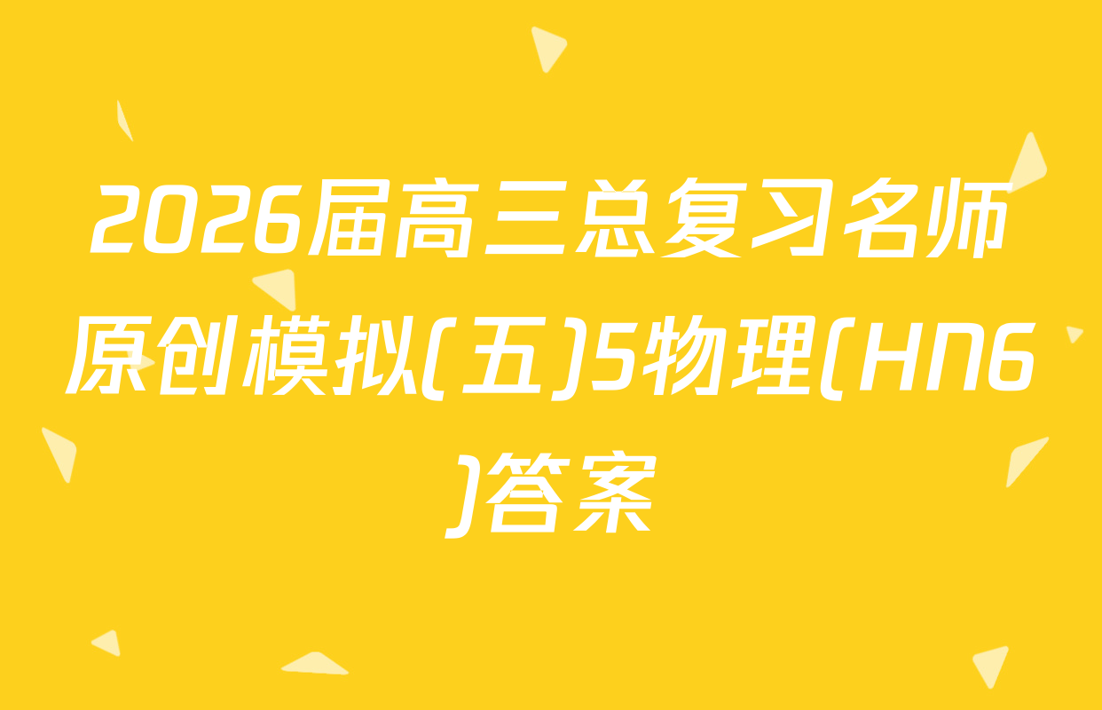 2026届高三总复习名师原创模拟(五)5物理(HN6)答案