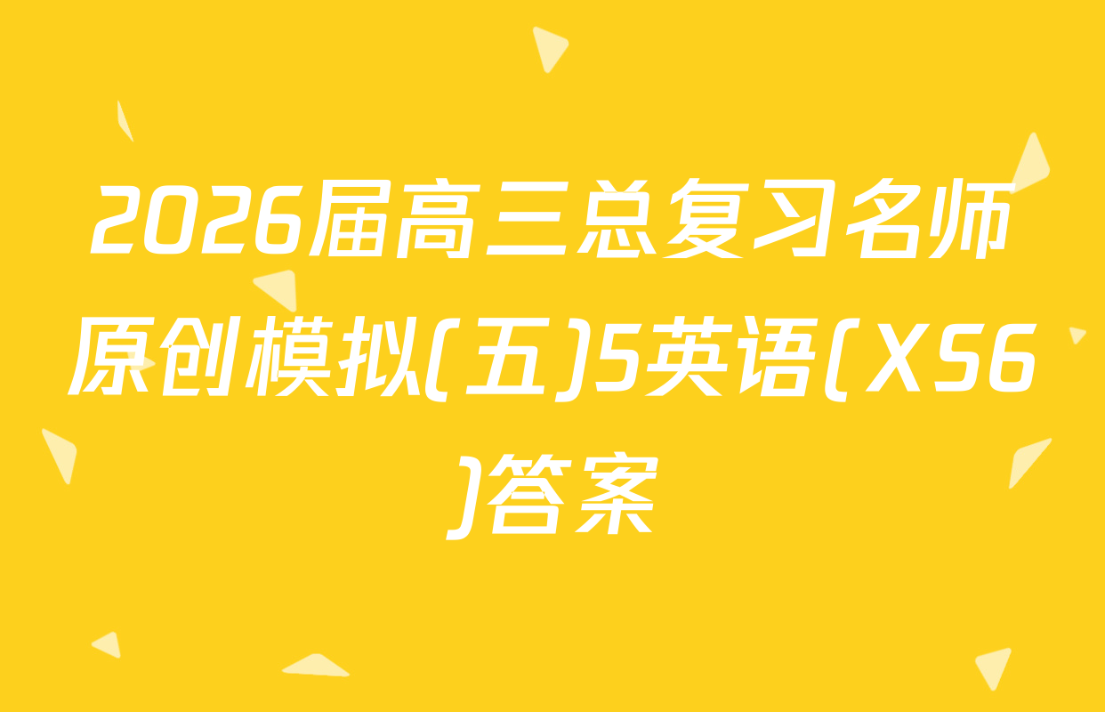 2026届高三总复习名师原创模拟(五)5英语(XS6)答案