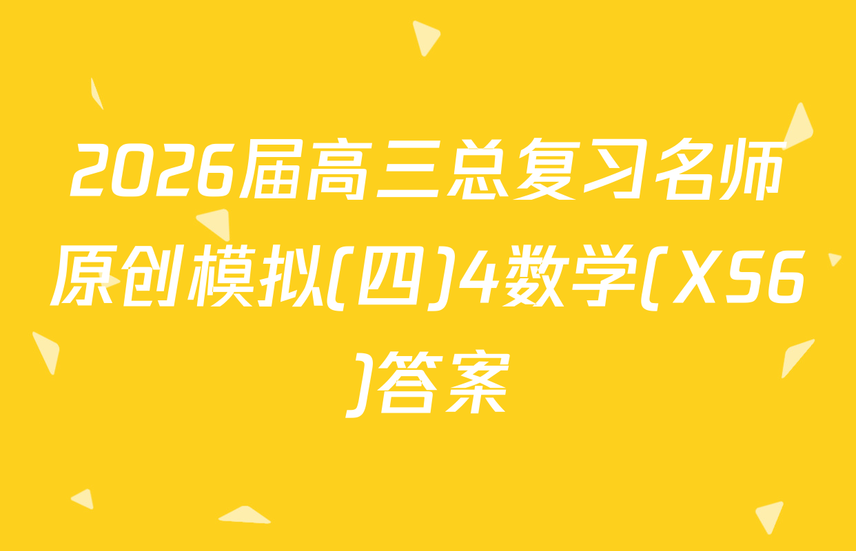 2026届高三总复习名师原创模拟(四)4数学(XS6)答案