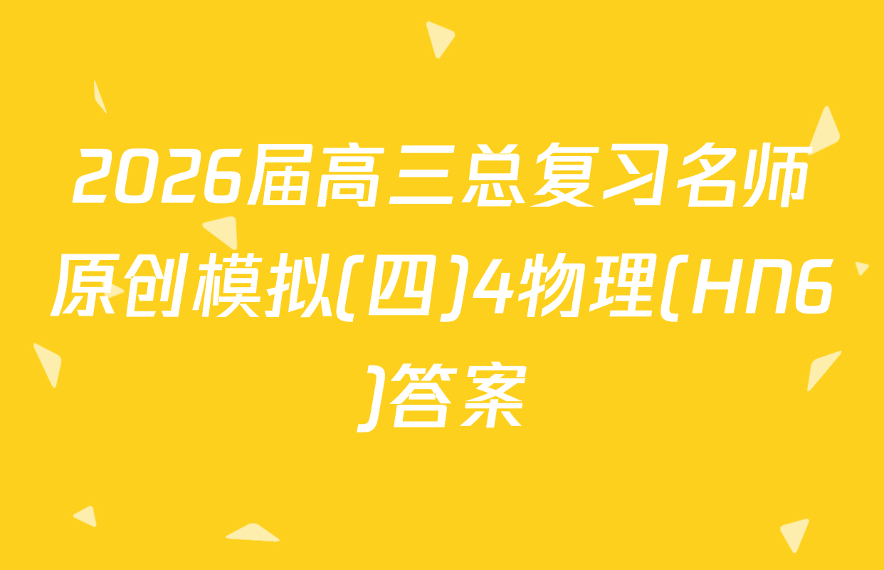 2026届高三总复习名师原创模拟(四)4物理(HN6)答案