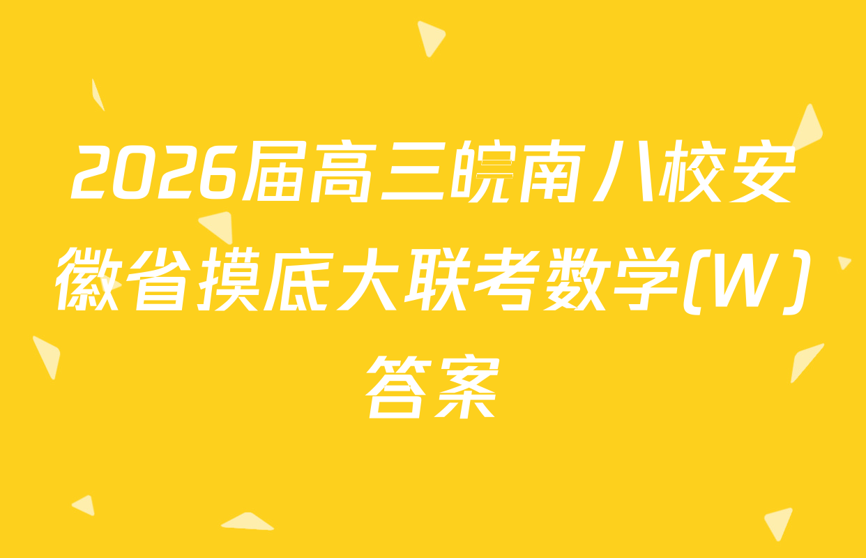 2026届高三皖南八校安徽省摸底大联考数学(W)答案