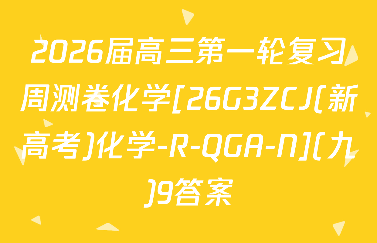 2026届高三第一轮复习周测卷化学[26G3ZCJ(新高考)化学-R-QGA-N](九)9答案