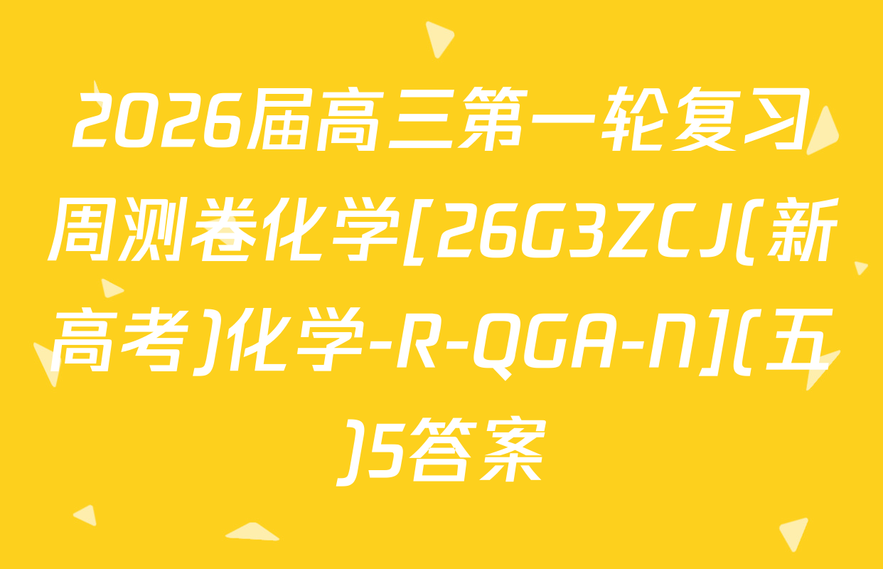 2026届高三第一轮复习周测卷化学[26G3ZCJ(新高考)化学-R-QGA-N](五)5答案