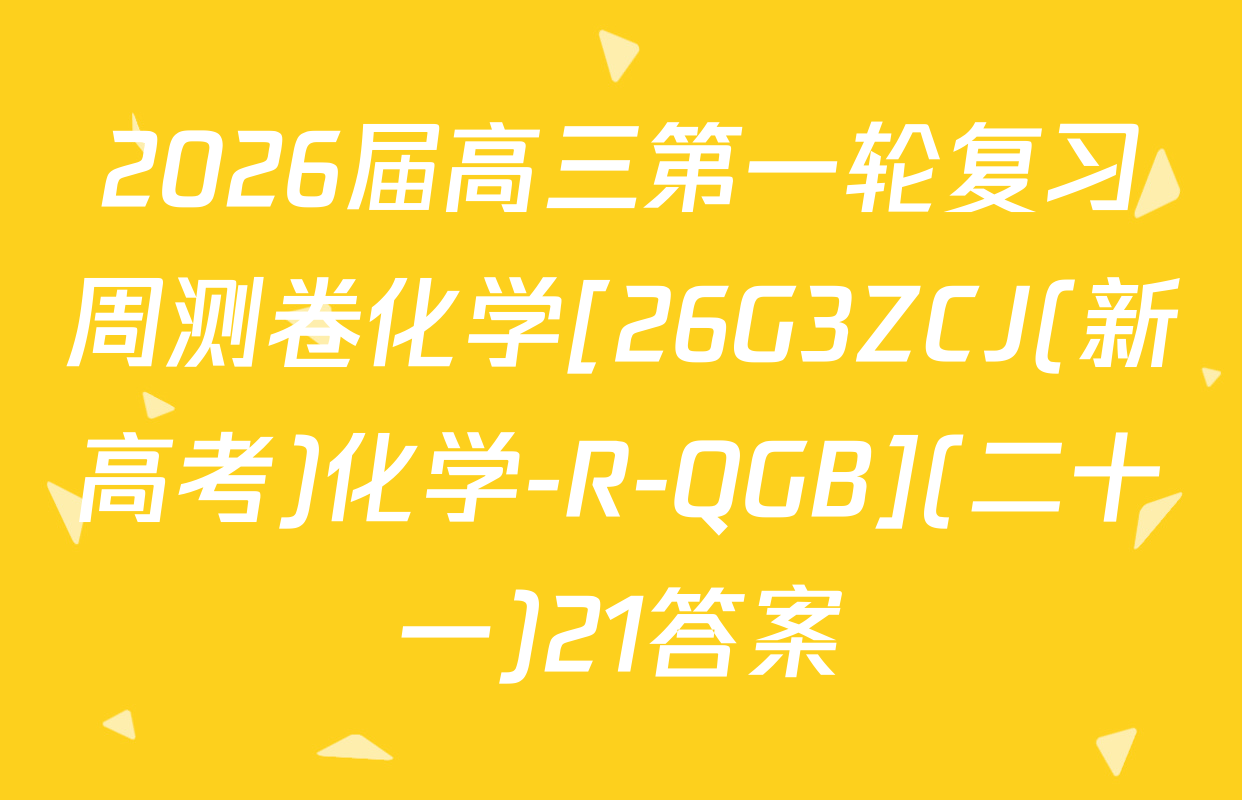 2026届高三第一轮复习周测卷化学[26G3ZCJ(新高考)化学-R-QGB](二十一)21答案