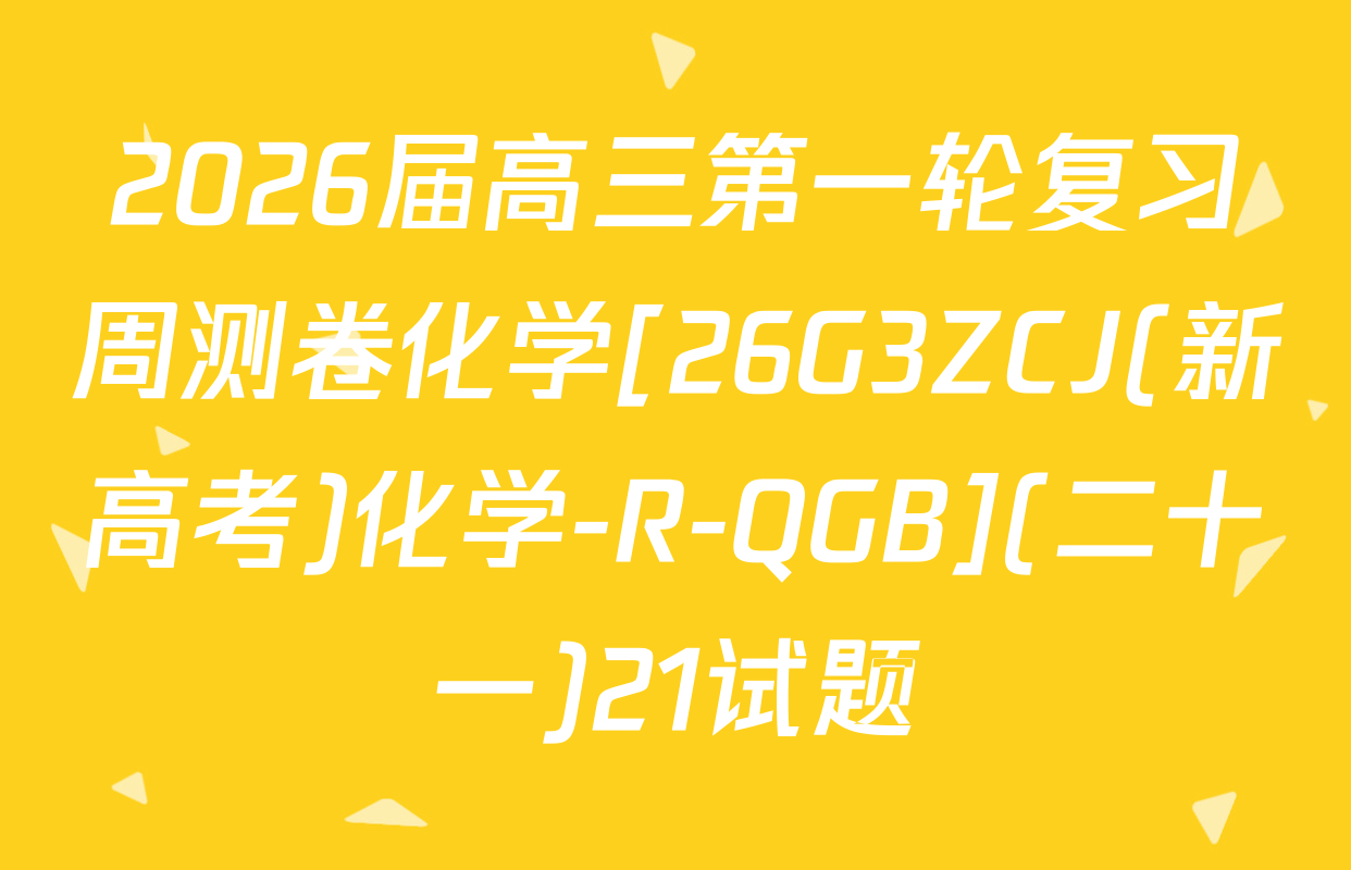 2026届高三第一轮复习周测卷化学[26G3ZCJ(新高考)化学-R-QGB](二十一)21试题