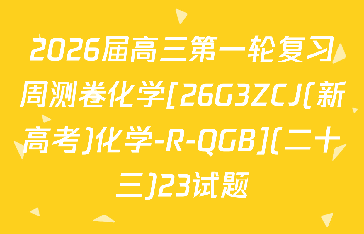 2026届高三第一轮复习周测卷化学[26G3ZCJ(新高考)化学-R-QGB](二十三)23试题