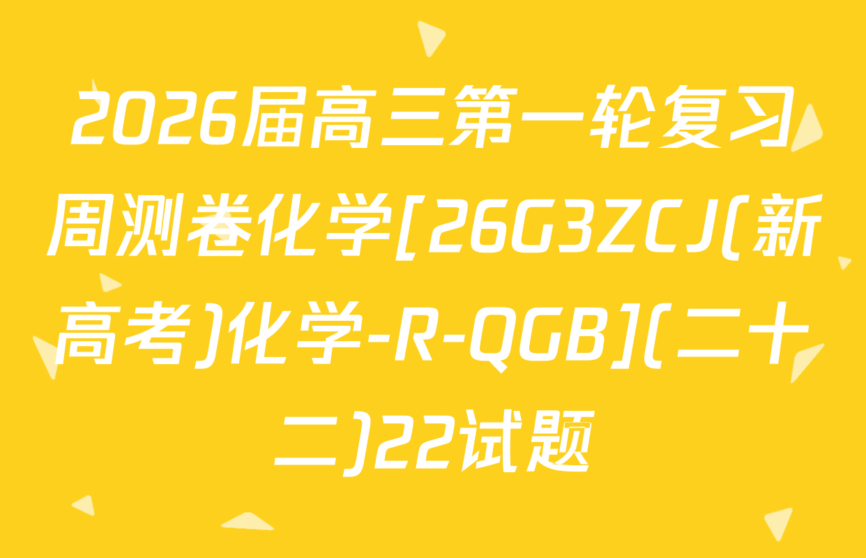 2026届高三第一轮复习周测卷化学[26G3ZCJ(新高考)化学-R-QGB](二十二)22试题