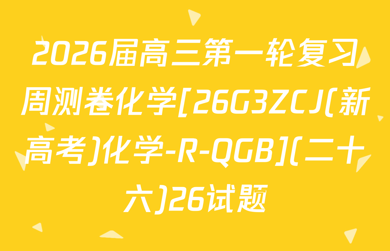 2026届高三第一轮复习周测卷化学[26G3ZCJ(新高考)化学-R-QGB](二十六)26试题