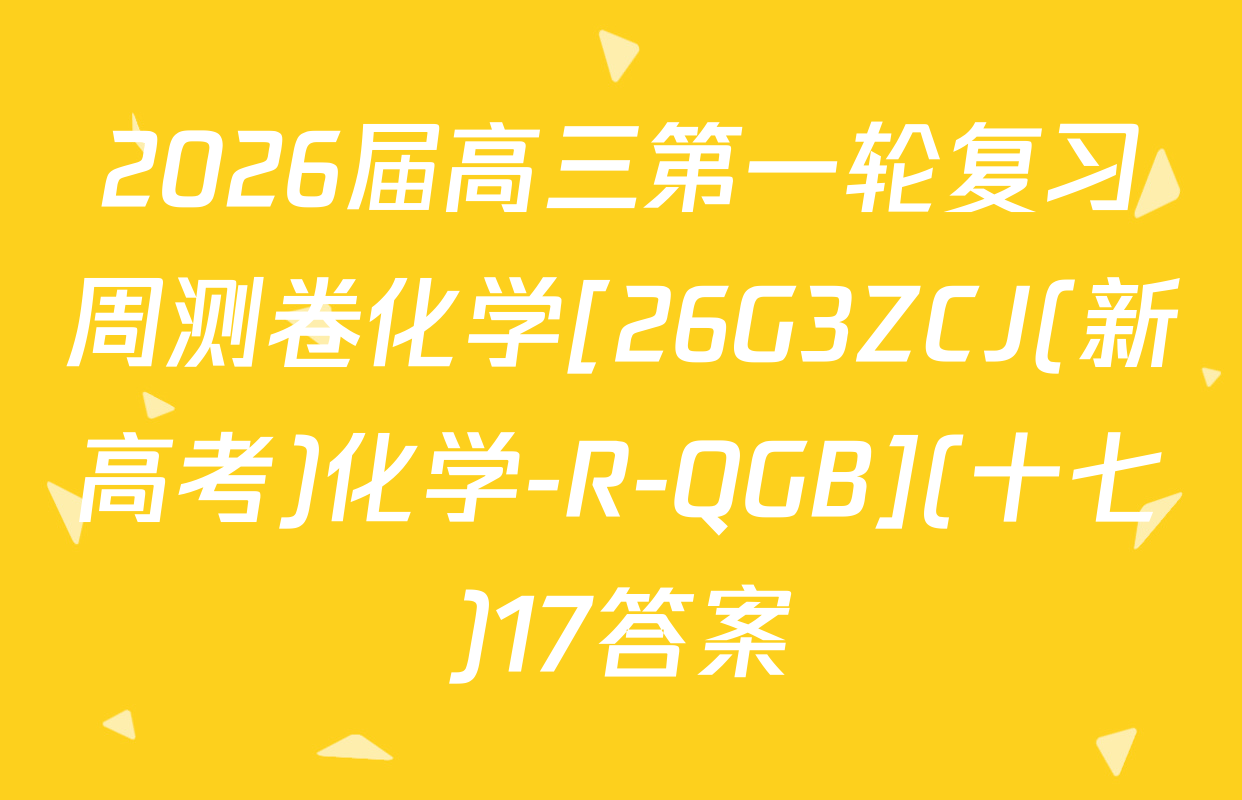 2026届高三第一轮复习周测卷化学[26G3ZCJ(新高考)化学-R-QGB](十七)17答案