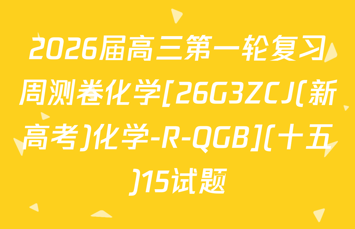 2026届高三第一轮复习周测卷化学[26G3ZCJ(新高考)化学-R-QGB](十五)15试题