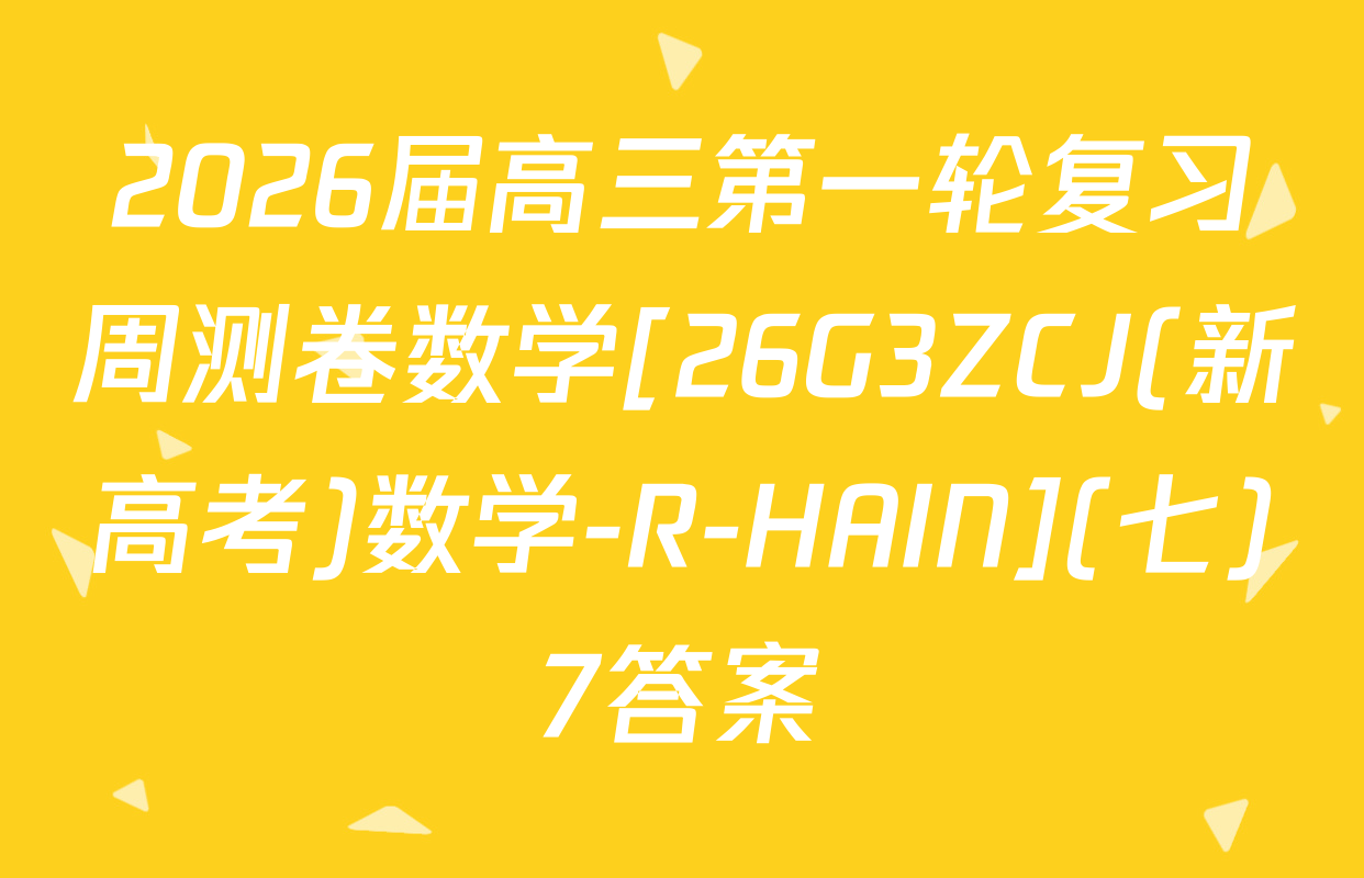 2026届高三第一轮复习周测卷数学[26G3ZCJ(新高考)数学-R-HAIN](七)7答案