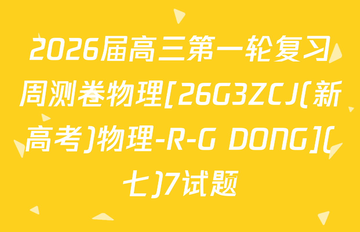 2026届高三第一轮复习周测卷物理[26G3ZCJ(新高考)物理-R-G DONG](七)7试题