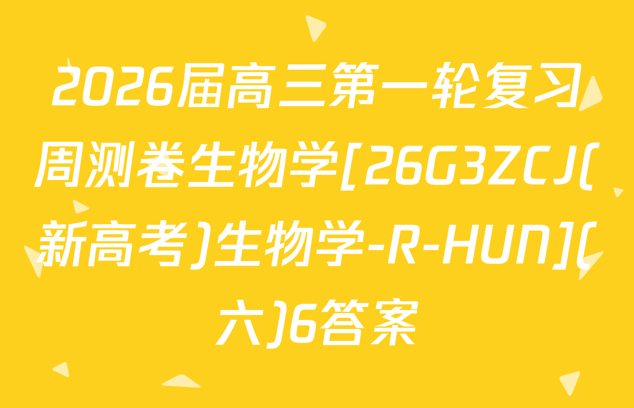 2026届高三第一轮复习周测卷生物学[26G3ZCJ(新高考)生物学-R-HUN](六)6答案